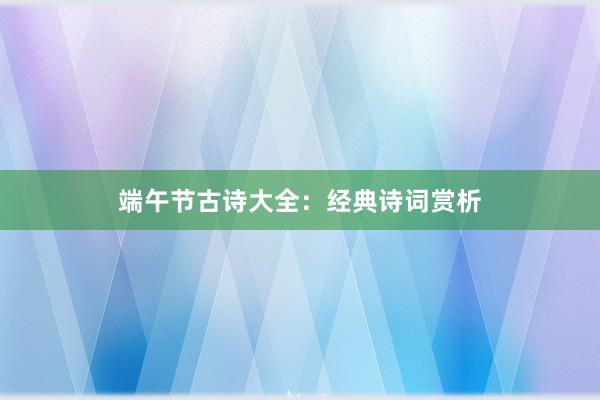 端午节古诗大全：经典诗词赏析